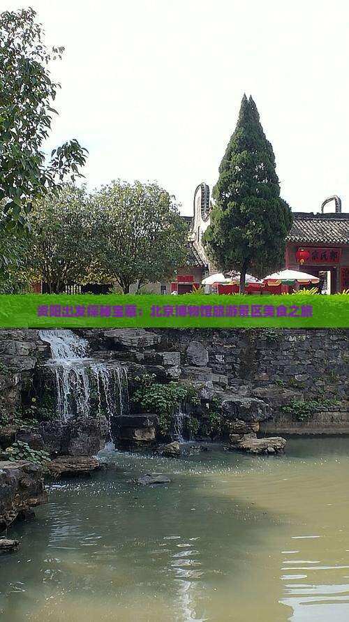 资阳出发探秘宝藏：北京博物馆旅游景区美食之旅