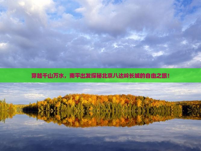 穿越千山万水，南平出发探秘北京八达岭长城的自由之旅！