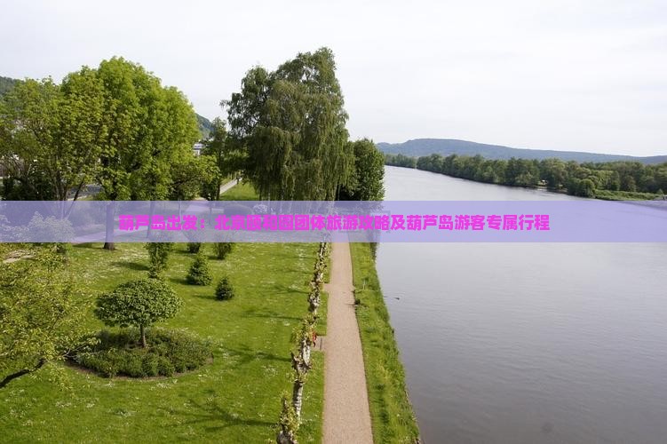葫芦岛出发：北京颐和园团体旅游攻略及葫芦岛游客专属行程