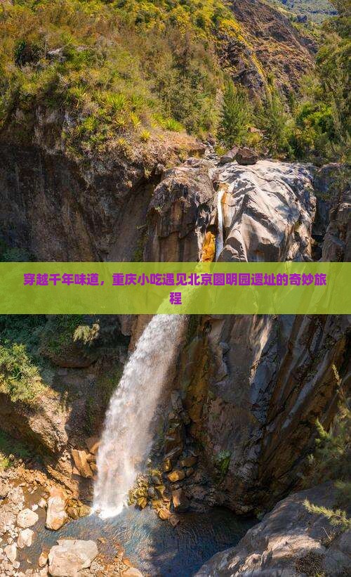 穿越千年味道，重庆小吃遇见北京圆明园遗址的奇妙旅程