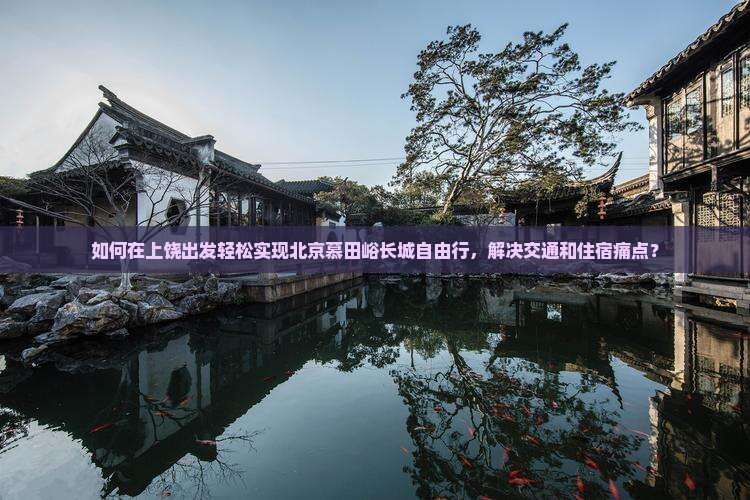 如何在上饶出发轻松实现北京慕田峪长城自由行，解决交通和住宿痛点？