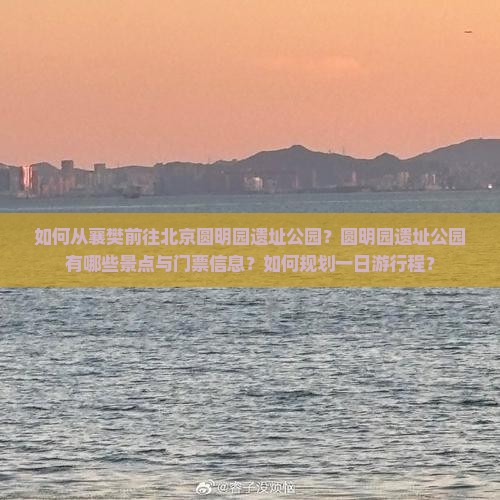 如何从襄樊前往北京圆明园遗址公园？圆明园遗址公园有哪些景点与门票信息？如何规划一日游行程？
