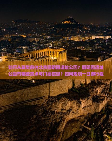 如何从襄樊前往北京圆明园遗址公园？圆明园遗址公园有哪些景点与门票信息？如何规划一日游行程？