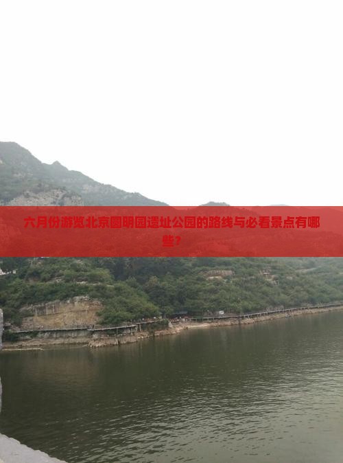 六月份游览北京圆明园遗址公园的路线与必看景点有哪些？