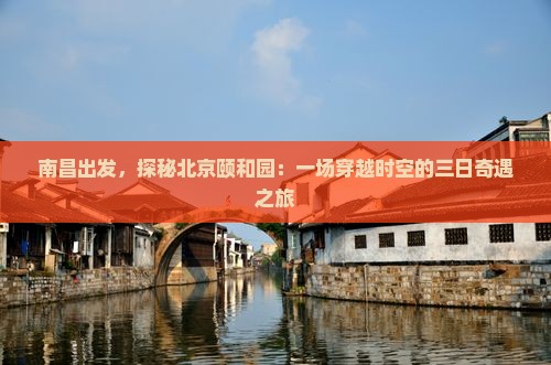 南昌出发，探秘北京颐和园：一场穿越时空的三日奇遇之旅