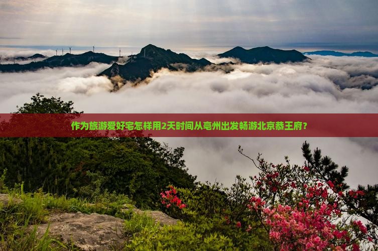 作为旅游爱好宅怎样用2天时间从亳州出发畅游北京恭王府？