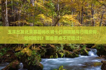 玉溪出发北京慕田峪长城七日游攻略与行程安排，如何规划？哪些景点不可错过？