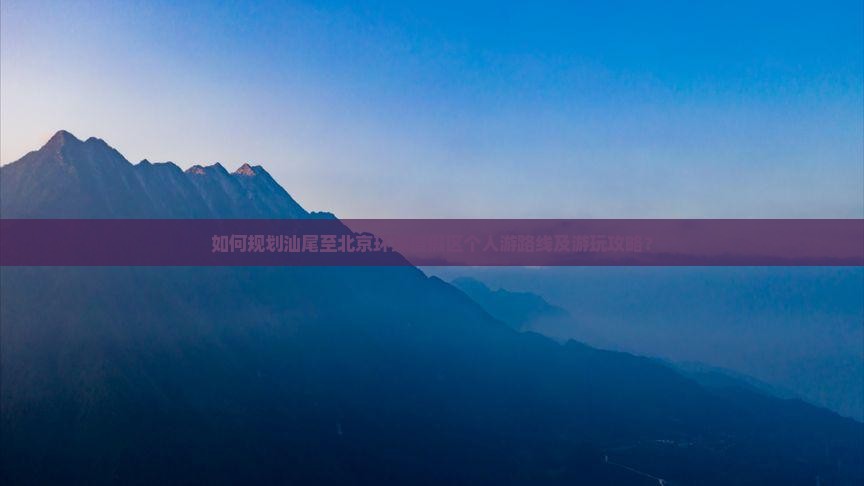 如何规划汕尾至北京环球度假区个人游路线及游玩攻略？