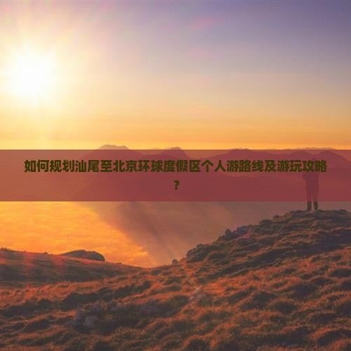 如何规划汕尾至北京环球度假区个人游路线及游玩攻略？