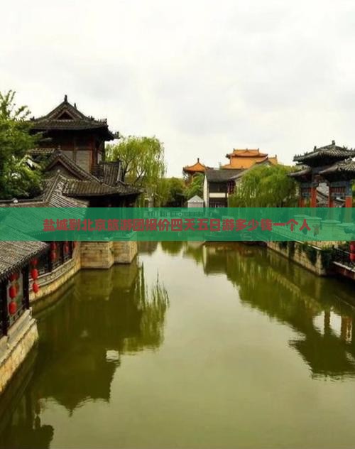 盐城到北京旅游团报价四天五日游多少钱一个人