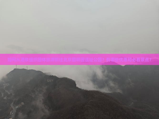 如何从酒泉组织团体旅游前往北京圆明园遗址公园？有哪些优惠和必看景点？