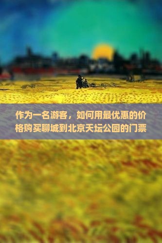 作为一名游客，如何用最优惠的价格购买聊城到北京天坛公园的门票？