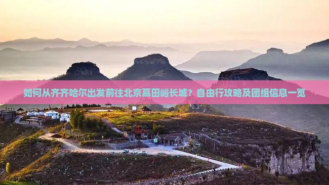 如何从齐齐哈尔出发前往北京慕田峪长城？自由行攻略及团组信息一览