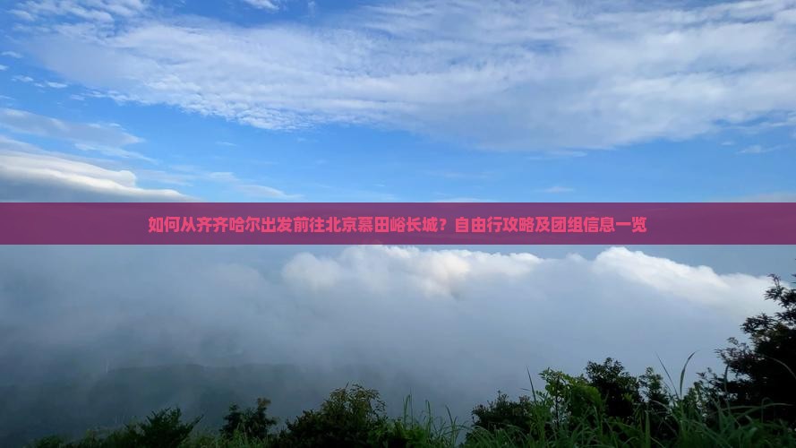 如何从齐齐哈尔出发前往北京慕田峪长城？自由行攻略及团组信息一览
