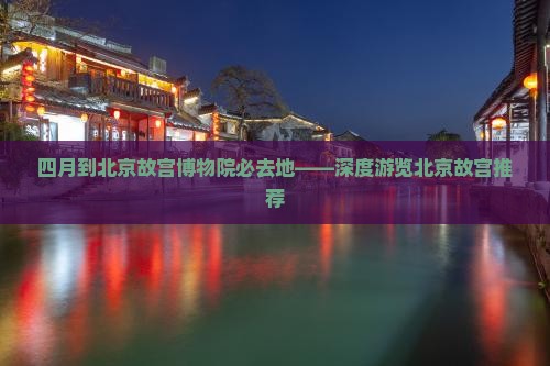 四月到北京故宫博物院必去地——深度游览北京故宫推荐