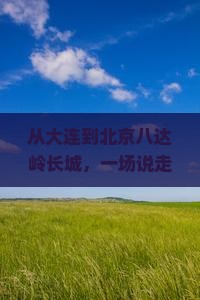 从大连到北京八达岭长城，一场说走就走的寻梦之旅？