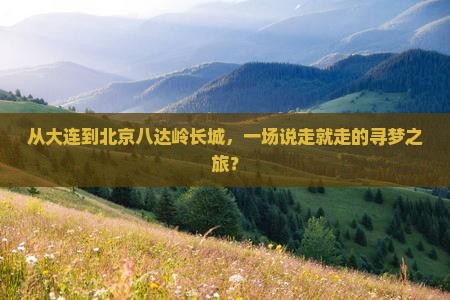 从大连到北京八达岭长城，一场说走就走的寻梦之旅？