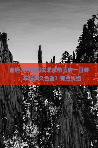 普通人带爸妈去北京恭王府一日游，车程多久合适？有点纠结