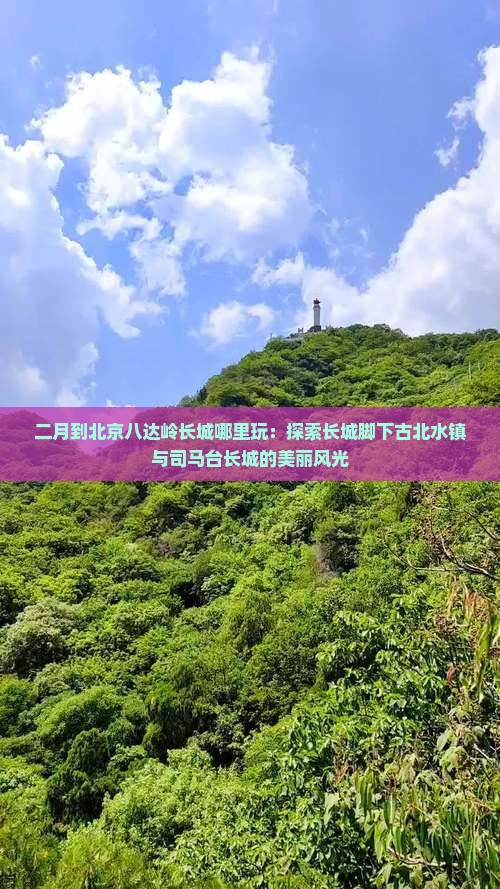 二月到北京八达岭长城哪里玩：探索长城脚下古北水镇与司马台长城的美丽风光