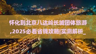 怀化到北京八达岭长城团体旅游