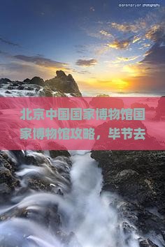 毕节去北京中国国家博物馆哪里玩