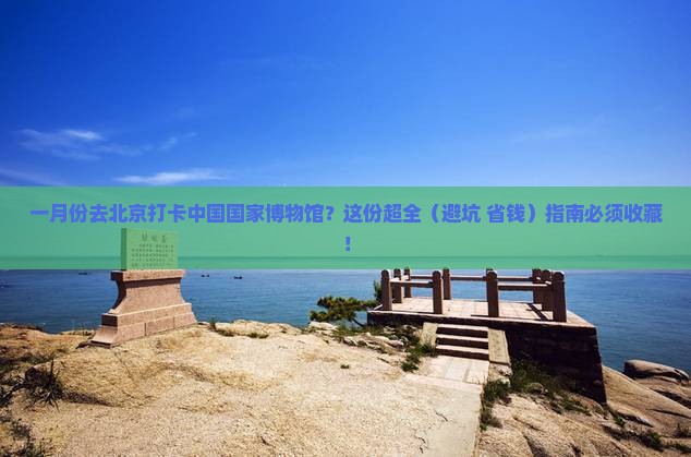 一月去北京中国国家博物馆攻略