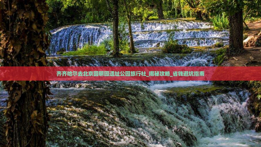 齐齐哈尔去北京圆明园遗址公园旅行社