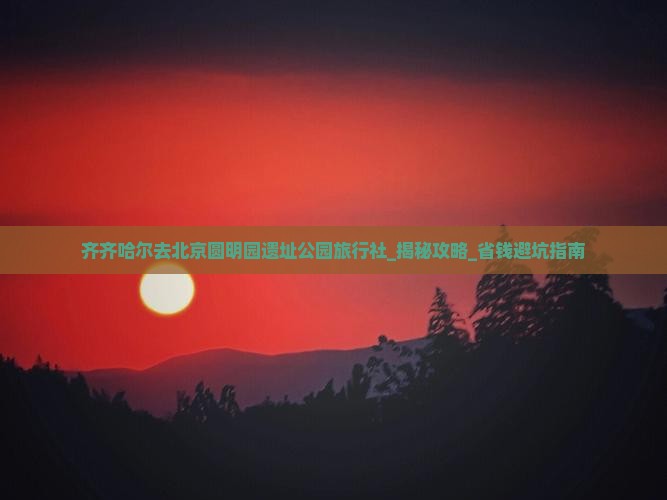 齐齐哈尔去北京圆明园遗址公园旅行社