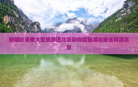 吐鲁番去北京动物园大型旅游团