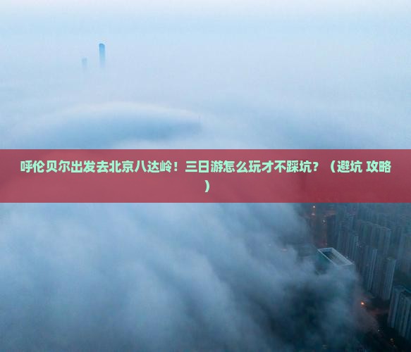 呼伦贝尔去北京八达岭长城三日游