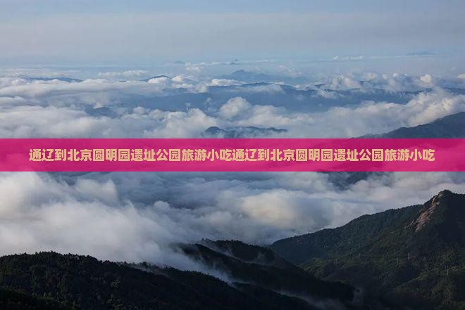 通辽到北京圆明园遗址公园旅游小吃 通辽到北京圆明园遗址公园旅游小吃