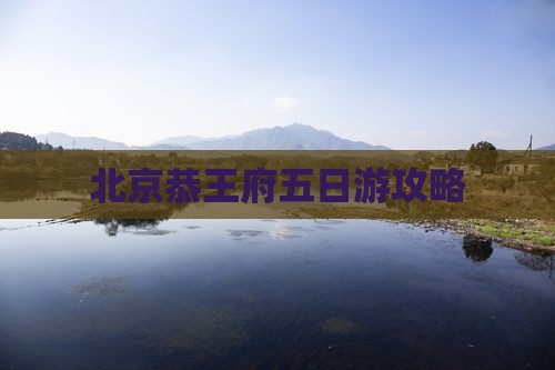 贵港去北京恭王府五日游