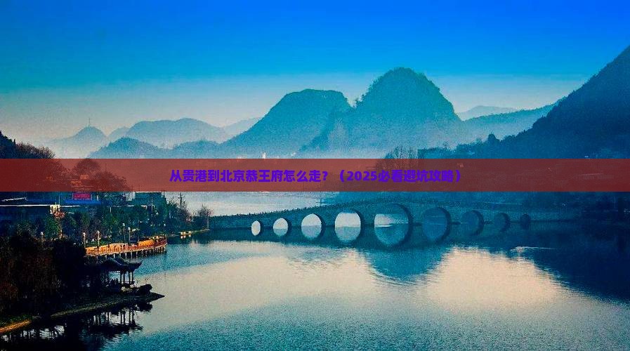 贵港到北京恭王府必去地