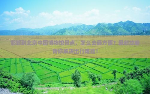 邯郸到北京中国国家博物馆景点