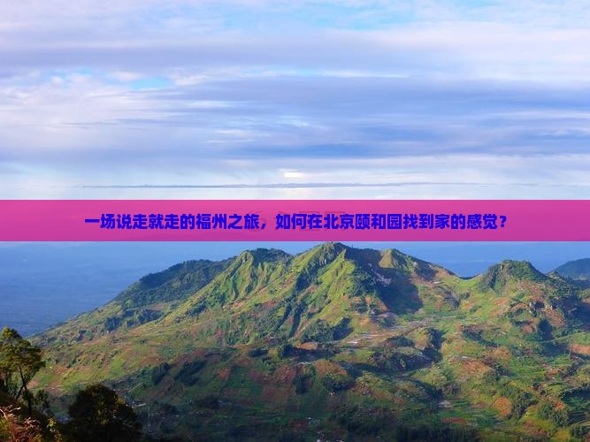 一场说走就走的福州之旅，如何在北京颐和园找到家的感觉？