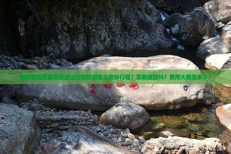潮州到北京圆明园遗址公园旅游怎么安排行程？需要跟团吗？费用大概是多少？