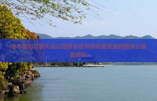 佳木斯到北京天坛公园景点自驾游攻略及最快路线公里数解析