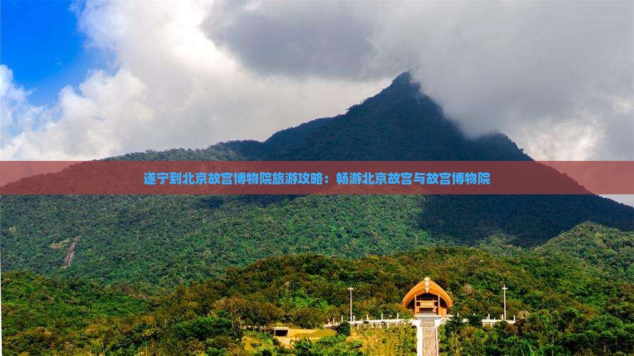 遂宁到北京故宫博物院旅游攻略：畅游北京故宫与故宫博物院