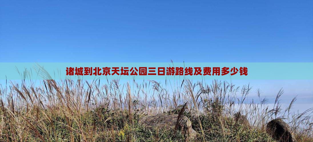 诸城到北京天坛公园三日游路线及费用多少钱