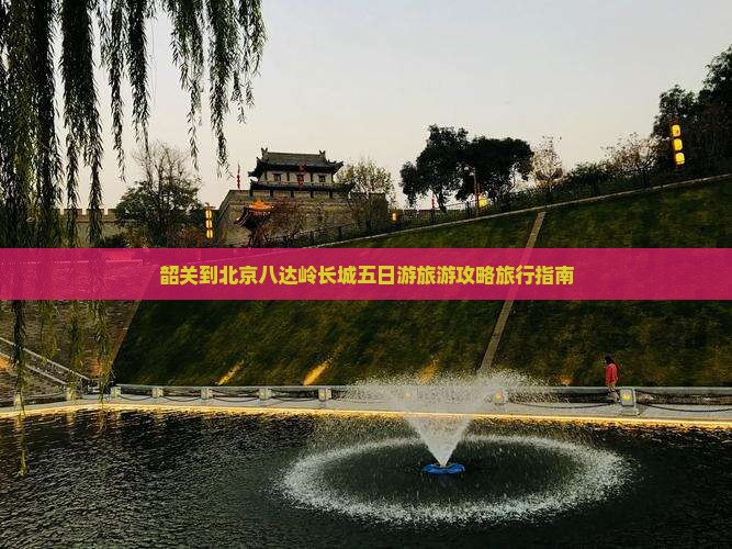 韶关到北京八达岭长城五日游旅游攻略旅行指南