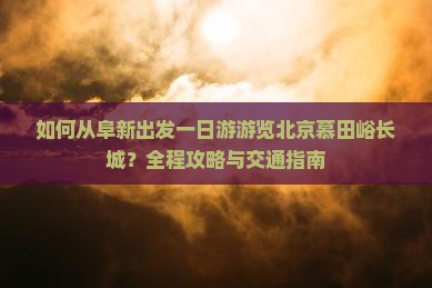 如何从阜新出发一日游游览北京慕田峪长城？全程攻略与交通指南