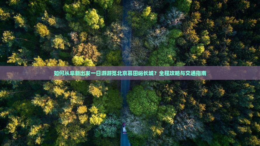 如何从阜新出发一日游游览北京慕田峪长城？全程攻略与交通指南