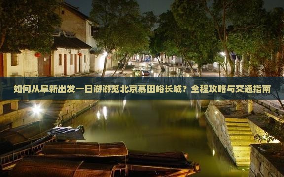 如何从阜新出发一日游游览北京慕田峪长城？全程攻略与交通指南
