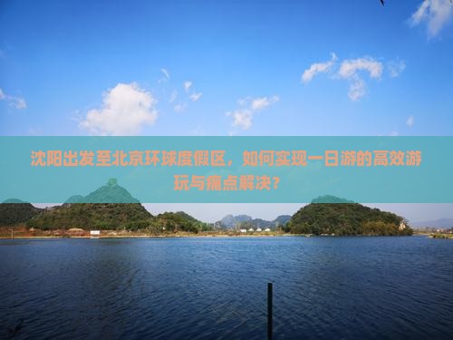 沈阳出发至北京环球度假区，如何实现一日游的高效游玩与痛点解决？