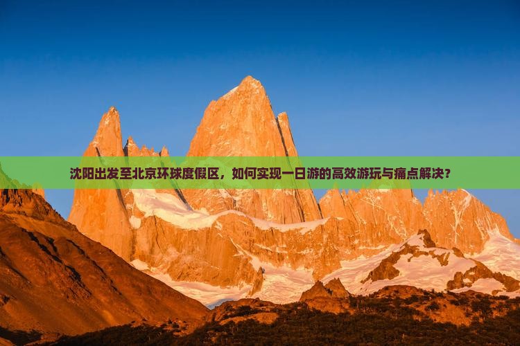 沈阳出发至北京环球度假区，如何实现一日游的高效游玩与痛点解决？