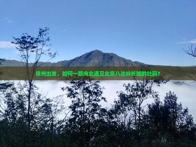 泉州出发，如何一路向北遇见北京八达岭长城的壮丽？