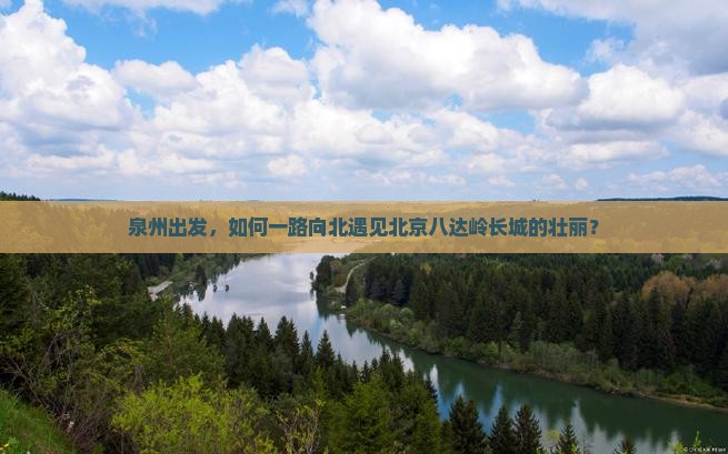 泉州出发，如何一路向北遇见北京八达岭长城的壮丽？