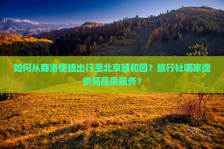 如何从商洛便捷出行至北京颐和园？旅行社哪家提供高品质服务？