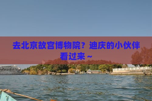 去北京故宫博物院？迪庆的小伙伴看过来～