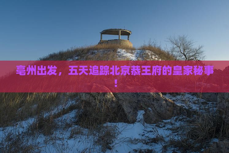 亳州出发，五天追踪北京恭王府的皇家秘事！